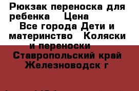 Рюкзак-переноска для ребенка  › Цена ­ 1 500 - Все города Дети и материнство » Коляски и переноски   . Ставропольский край,Железноводск г.